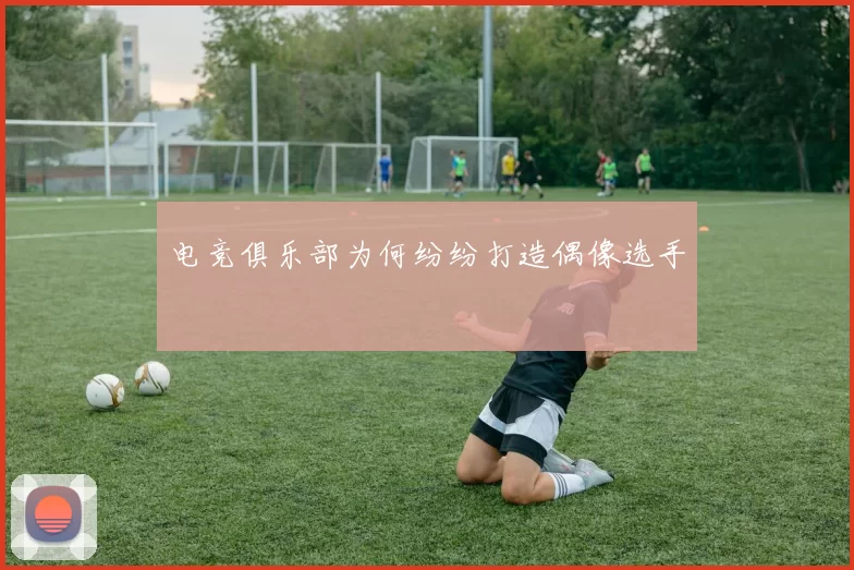 电竞俱乐部为何纷纷打造偶像选手