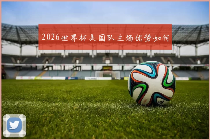 2026世界杯美国队主场优势如何