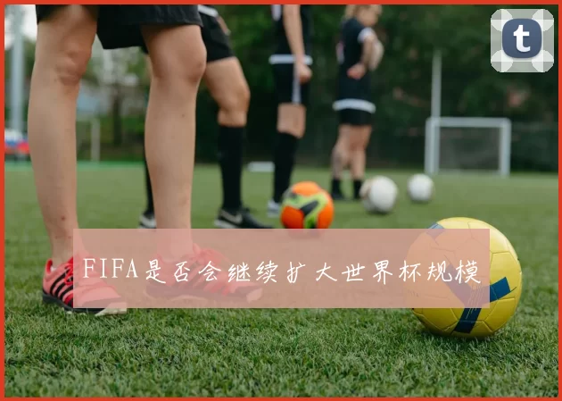 FIFA是否会继续扩大世界杯规模