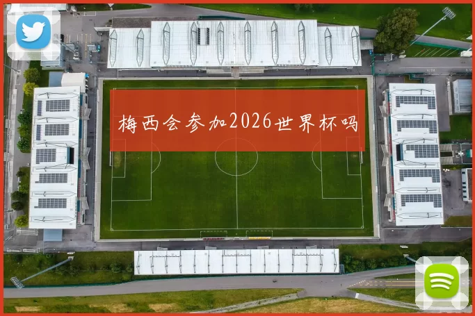 梅西会参加2026世界杯吗