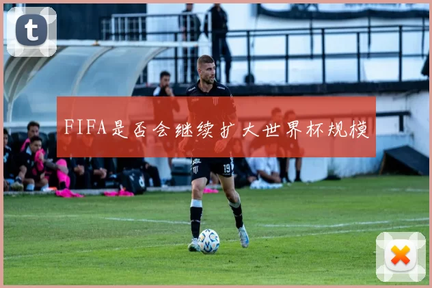 FIFA是否会继续扩大世界杯规模