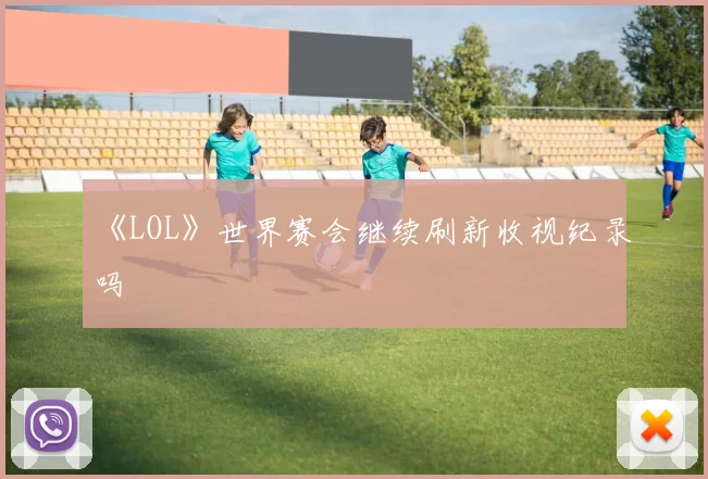 《LOL》世界赛会继续刷新收视纪录吗