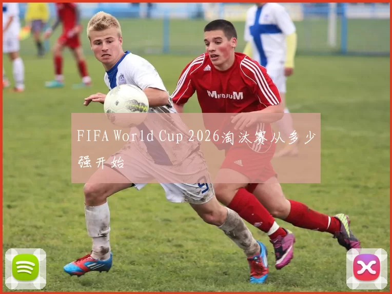 FIFA World Cup 2026淘汰赛从多少强开始