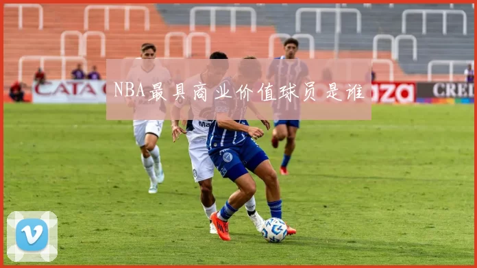 NBA最具商业价值球员是谁